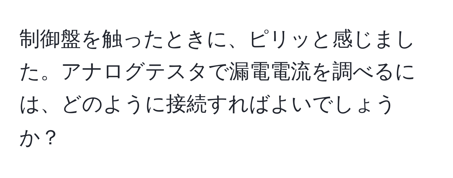 制御盤を触ったときに、ピリッと感じました。アナログテスタで漏電電流を調べるには、どのように接続すればよいでしょうか？