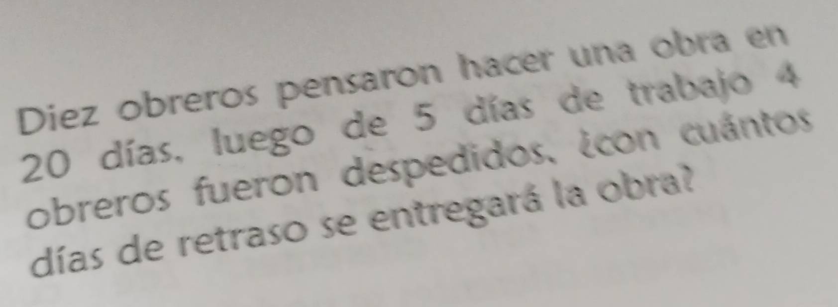 Diez obreros pensaron hacer una obra en
20 días, luego de 5 días de trabajo 4
obreros fueron despedidos, ¿con cuántos 
días de retraso se entregará la obra?