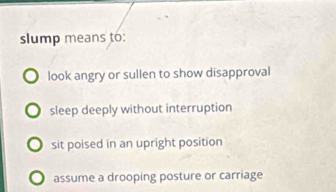 slump means to:
look angry or sullen to show disapproval
sleep deeply without interruption
sit poised in an upright position
assume a drooping posture or carriage