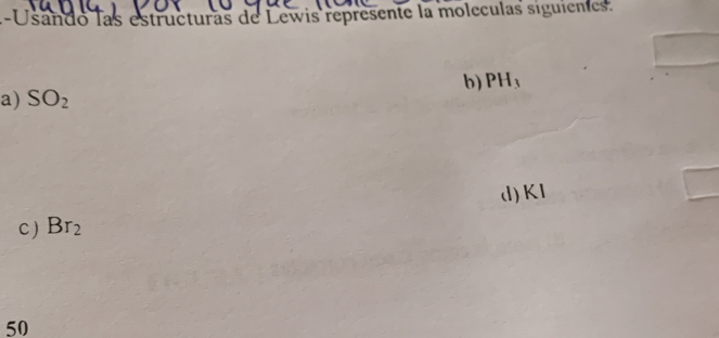 Usando las estructuras de Lewis represente la moleculas siguientes. 
b) PH_3
a) SO_2
d) KI
C ) Br_2
50