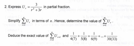 Express U_r= 3/r^2+3r  in partial fraction. 
Simplify sumlimits _(r=1)^nU in terms of %. Hence, determine the value of sumlimits _(r=1)^(∈fty)U_r. 
Deduce the exact value of sumlimits _(r=2)^(∈fty)U_r+1 and  1/4(7) + 1/5(8) + 1/6(9) +...+ 1/30(33) 