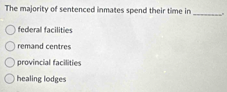 The majority of sentenced inmates spend their time in _.
federal facilities
remand centres
provincial facilities
healing lodges