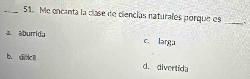 Me encanta la clase de ciencias naturales porque es _.
a. aburrida c. larga
b. difícil d. divertida