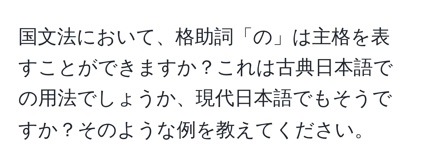 国文法において、格助詞「の」は主格を表すことができますか？これは古典日本語での用法でしょうか、現代日本語でもそうですか？そのような例を教えてください。