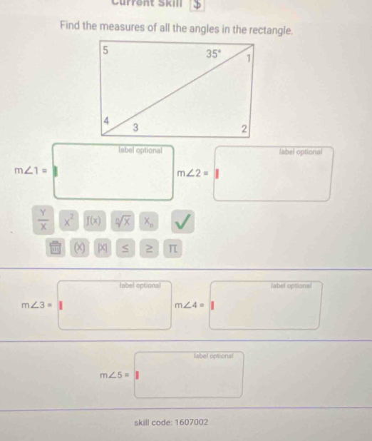 Current Skill
Find the measures of all the angles in the rectangle.
label optional label optional
m∠ 1= ^
m∠ 2=
 Y/X  x^2 f(x) sqrt[n](x) X_n
'' (x) beginvmatrix xendvmatrix ≤ 2 π
label optional fabel optional
m∠ 3=□ □  m∠ 4= | (-(-m/n-2)=()
^ ^ □ 
(-3,4)
label optionsl^(□)
skill code: 1607002