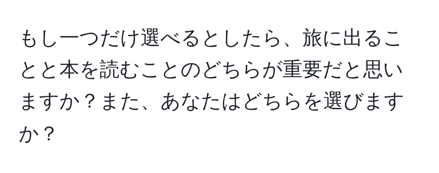 もし一つだけ選べるとしたら、旅に出ることと本を読むことのどちらが重要だと思いますか？また、あなたはどちらを選びますか？