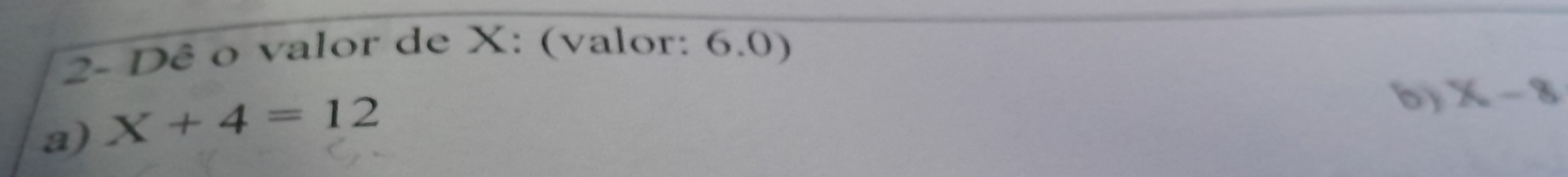 2- Dê o valor de X : (valor: 6.0) 
a) X+4=12
b) X-8