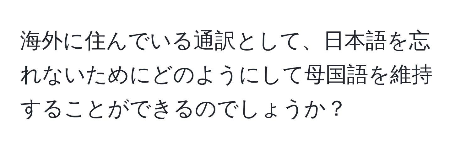 海外に住んでいる通訳として、日本語を忘れないためにどのようにして母国語を維持することができるのでしょうか？