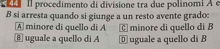 Il procedimento di divisione tra due polinomi A e
B si arresta quando si giunge a un resto avente grado:
A minore di quello di A C] minore di quello di B
B uguale a quello di A D uguale a quello di B