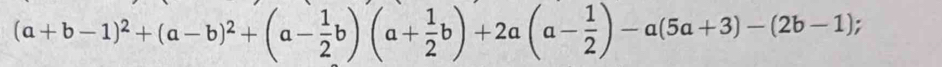 (a+b-1)^2+(a-b)^2+(a- 1/2 b)(a+ 1/2 b)+2a(a- 1/2 )-a(5a+3)-(2b-1);