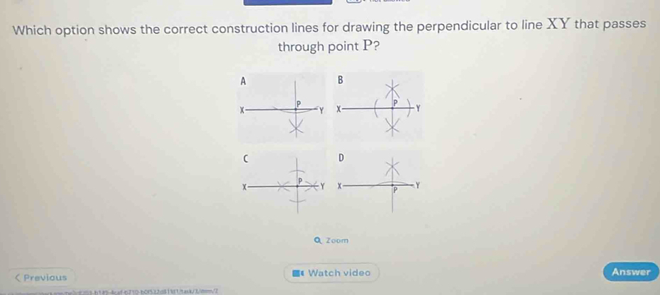 Which option shows the correct construction lines for drawing the perpendicular to line XY that passes 
through point P? 
A 
B
P
x
x
P Y
( 
D
P Y x - P Y
Q Zoom