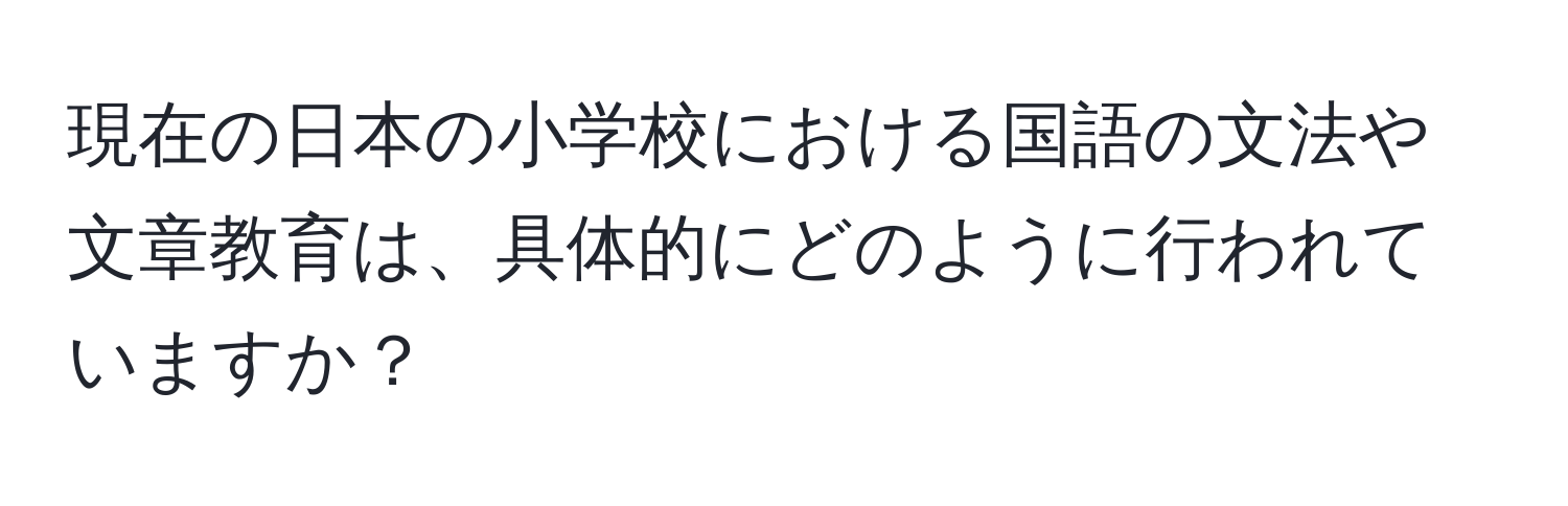 現在の日本の小学校における国語の文法や文章教育は、具体的にどのように行われていますか？