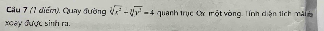 Quay đường sqrt[3](x^2)+sqrt[3](y^2)=4 quanh trục Ox một vòng. Tính diện tích mặttròn 
xoay được sinh ra.