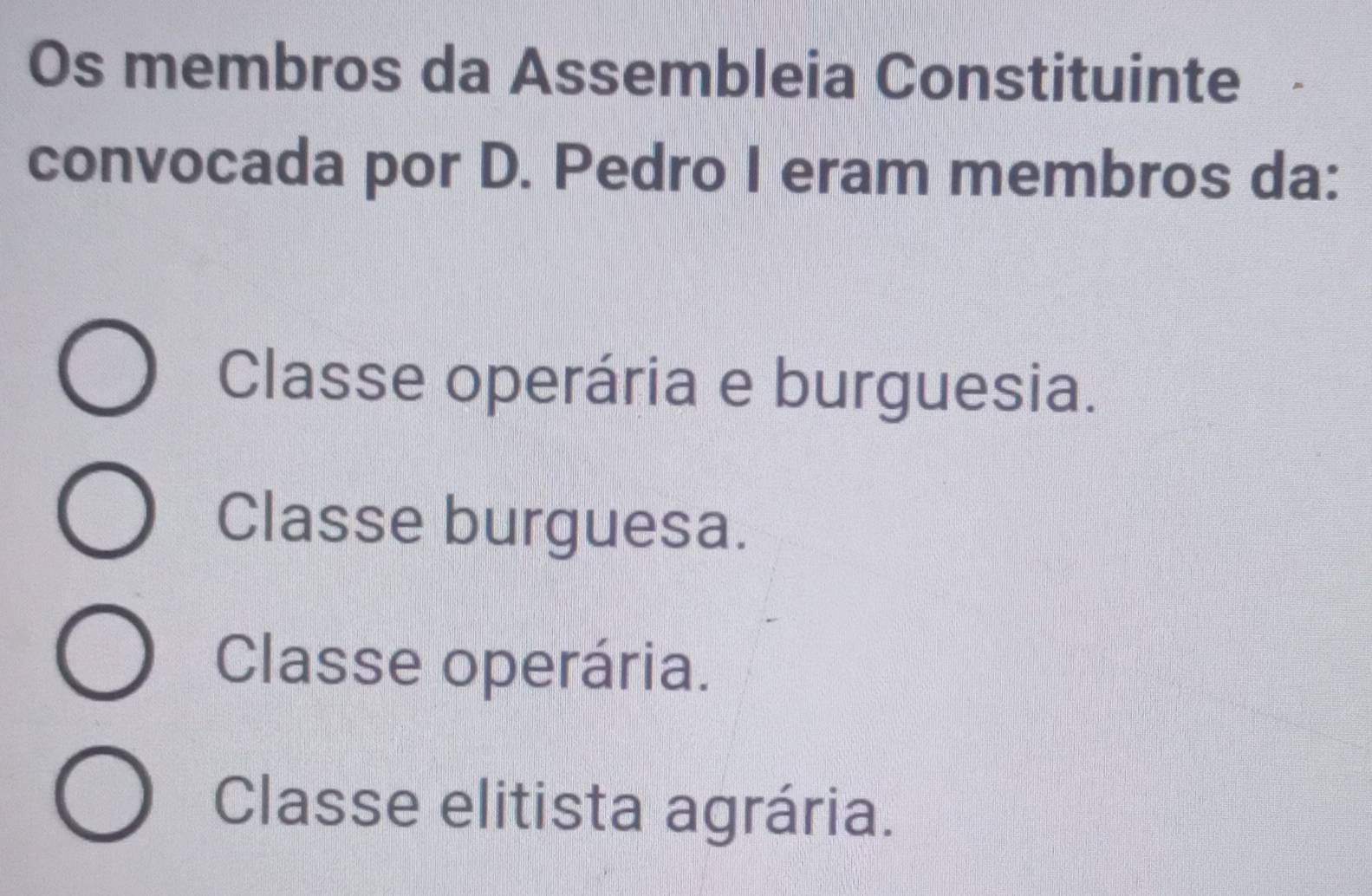 Os membros da Assembleia Constituinte
convocada por D. Pedro I eram membros da:
Classe operária e burguesia.
Classe burguesa.
Classe operária.
Classe elitista agrária.