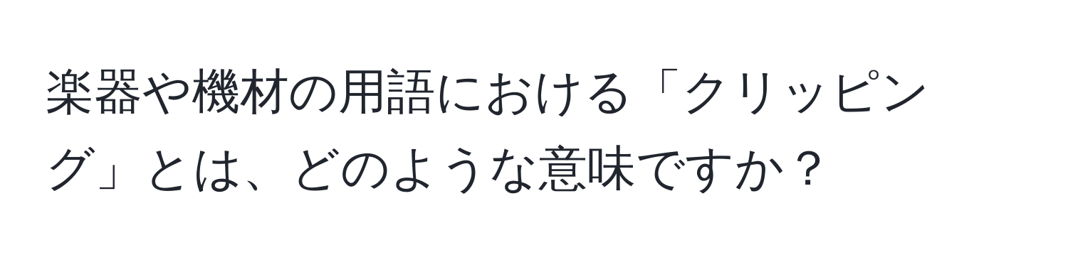 楽器や機材の用語における「クリッピング」とは、どのような意味ですか？