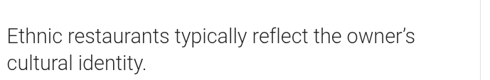 Ethnic restaurants typically reflect the owner’s 
cultural identity.