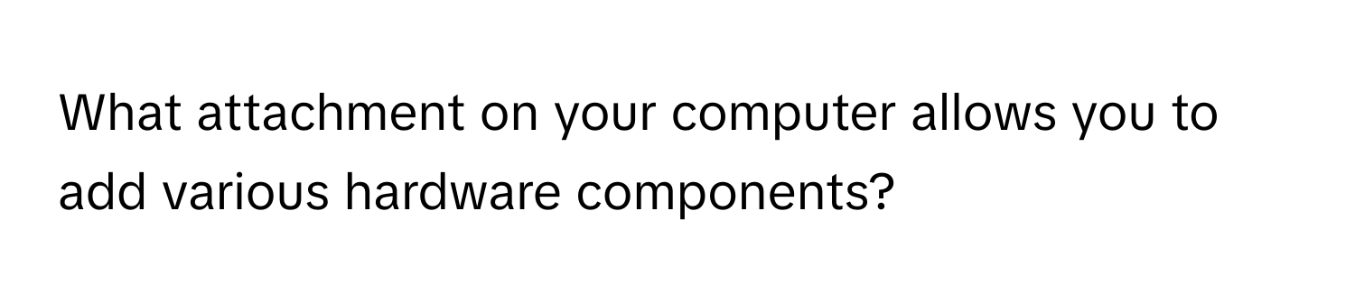 What attachment on your computer allows you to add various hardware components?