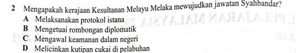 Mengapakah kerajaan Kesultanan Melayu Melaka mewujudkan jawatan Syahbandar?
A Melaksanakan protokol istana
B Mengetuai rombongan diplomatik
C Mengawal keamanan dalam negeri
D Melicinkan kutipan cukai di pelabuhan