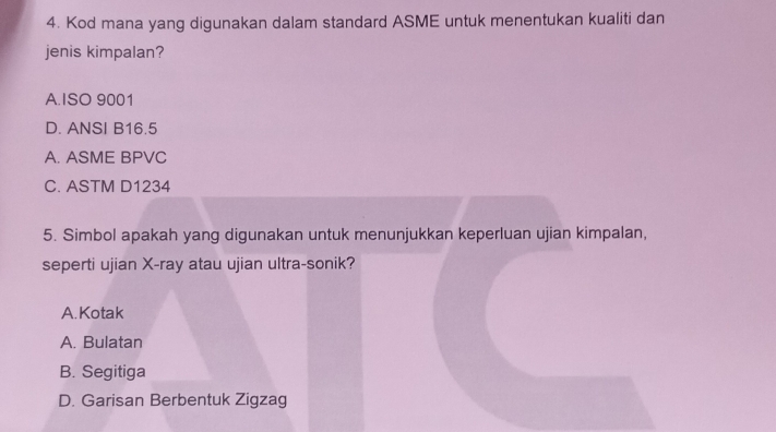 Kod mana yang digunakan dalam standard ASME untuk menentukan kualiti dan
jenis kimpalan?
A.ISO 9001
D. ANSI B16.5
A. ASME BPVC
C. ASTM D1234
5. Simbol apakah yang digunakan untuk menunjukkan keperluan ujian kimpalan,
seperti ujian X-ray atau ujian ultra-sonik?
A. Kotak
A. Bulatan
B. Segitiga
D. Garisan Berbentuk Zigzag