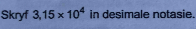Skryf 3,15* 10^4 in desimale notasie.