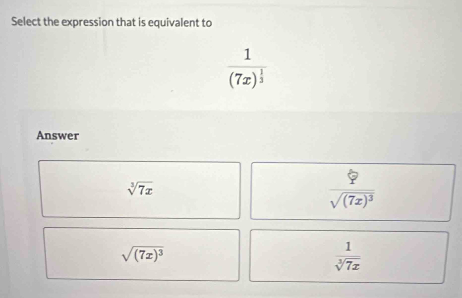 Select the expression that is equivalent to
frac 1(7x)^ 1/3 
Answer
sqrt[3](7x)
frac ?sqrt((7x)^3)
sqrt((7x)^3)
 1/sqrt[3](7x) 