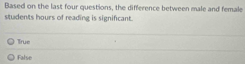 Based on the last four questions, the difference between male and female
students hours of reading is significant.
True
False