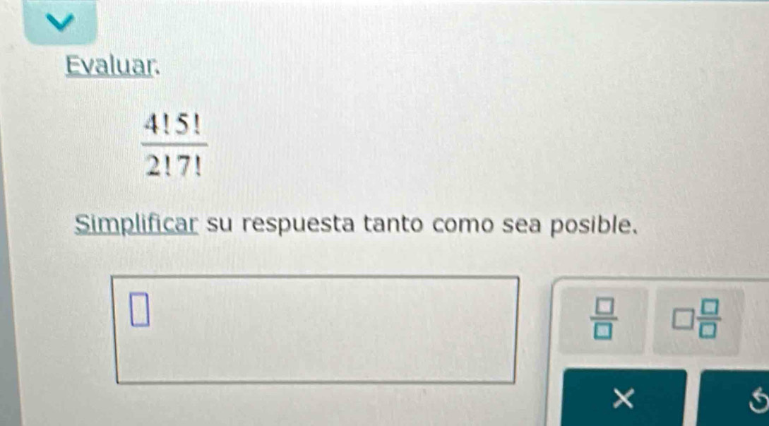 Evaluar.
 4!5!/2!7! 
Simplificar su respuesta tanto como sea posible.
 □ /□   □  □ /□  
×
4