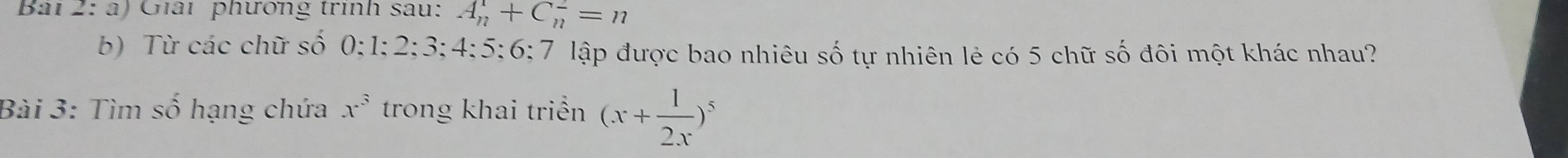 à) Giải phương trình sau: A_n^(1+C_n^2=n
b) Từ các chữ số 0; 1; 2; 3; 4; 5; 6; 7 lập được bao nhiêu số tự nhiên lẻ có 5 chữ số đôi một khác nhau? 
Bài 3: Tìm số hạng chứa x^3) trong khai triển (x+ 1/2x )^5