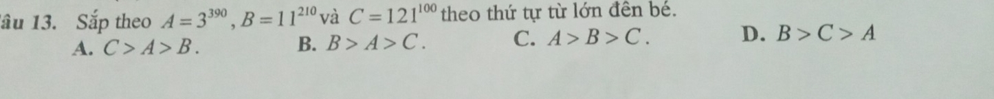 lầu 13. Sắp theo A=3^(390), B=11^(210) và C=121^(100) theo thứ tự từ lớn đên bé.
A. C>A>B. B>A>C. C. A>B>C. D. B>C>A
B.