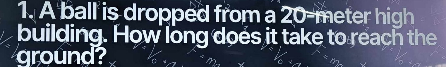 A ball is dropped from a 20-meter high 
building. How long does it take to reach the 
ground?
