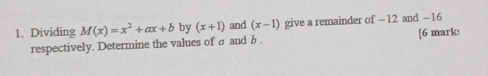 Dividing M(x)=x^2+ax+b by (x+1) and (x-1) give a remainder of -12 and -16
respectively. Determine the values of a and b. [6 marks