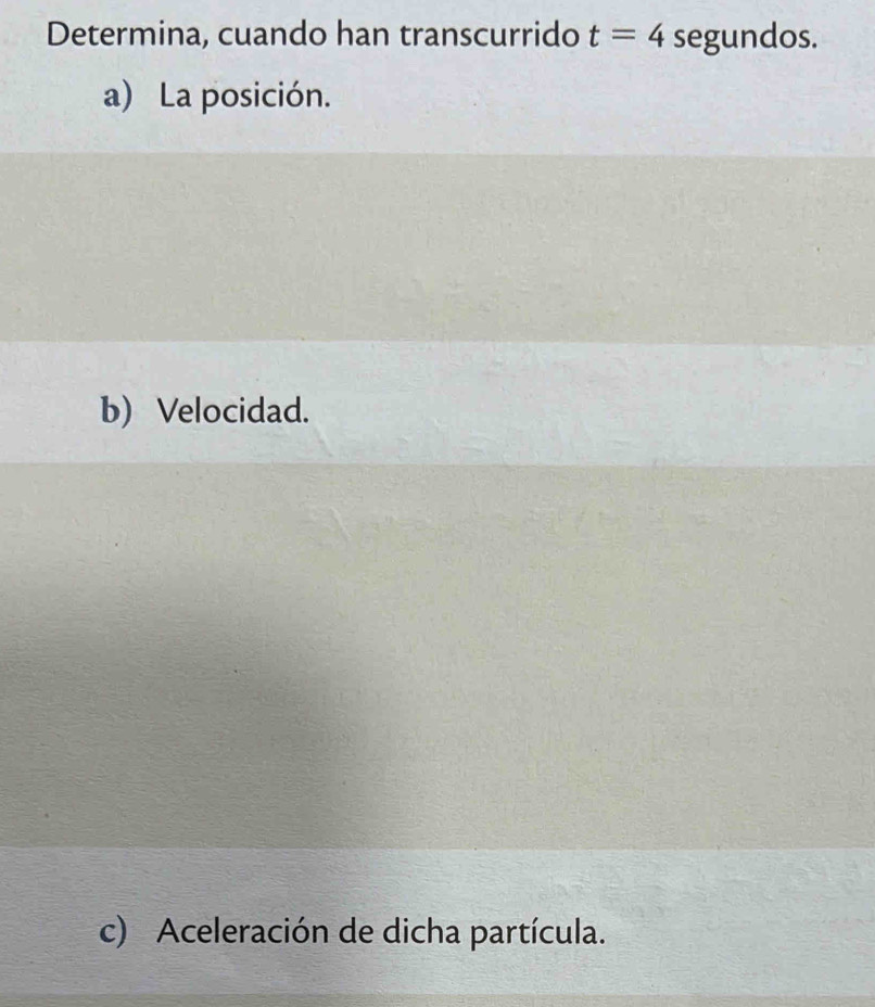 Determina, cuando han transcurrido t=4 segundos. 
a) La posición. 
b) Velocidad. 
c) Aceleración de dicha partícula.