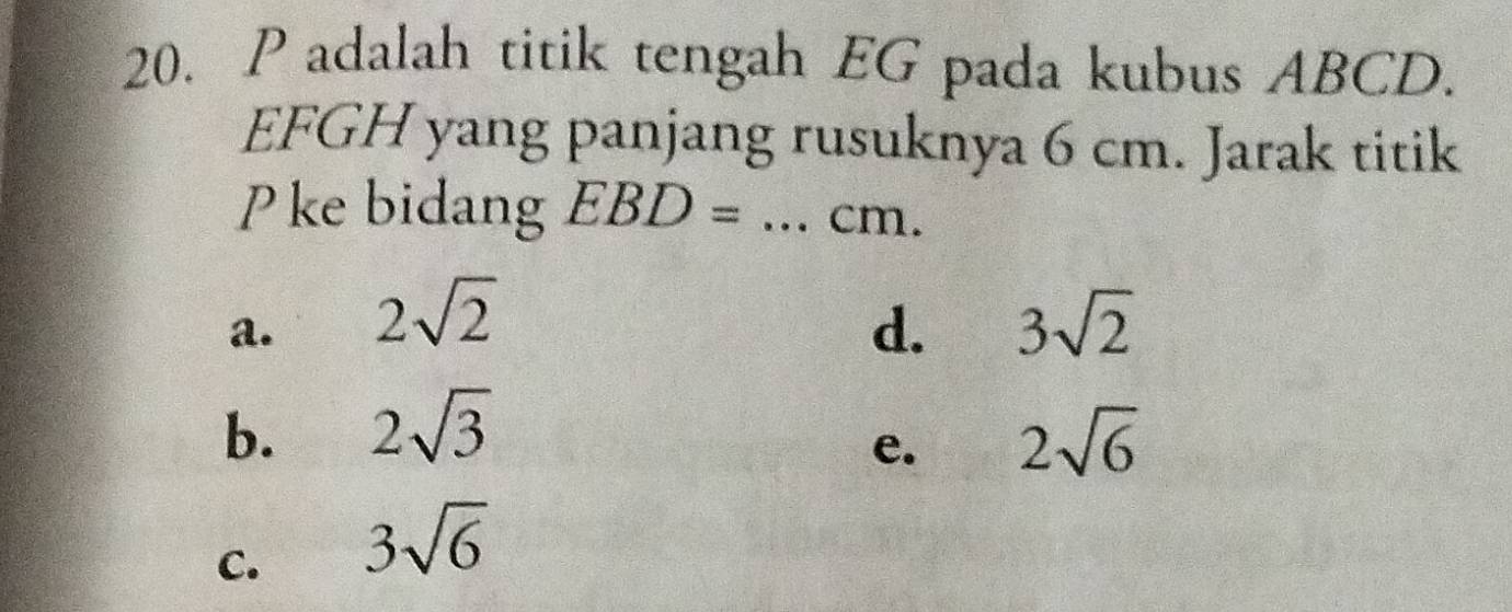 adalah titik tengah EG pada kubus ABCD.
EFGH yang panjang rusuknya 6 cm. Jarak titik
Pke bidang EBD= _ cm.
a. 2sqrt(2) 3sqrt(2)
d.
b. 2sqrt(3) 2sqrt(6)
e.
C. 3sqrt(6)