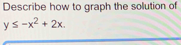 Describe how to graph the solution of
y≤ -x^2+2x.