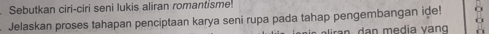 Sebutkan ciri-ciri seni lukis aliran romantisme! 
Jelaskan proses tahapan penciptaan karya seni rupa pada tahap pengembangan ide! 
ar d an m e dia vang