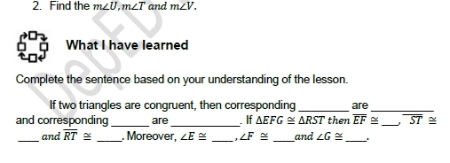 Find the m∠ U, m∠ T and m∠ V. 
What I have learned 
Complete the sentence based on your understanding of the lesson. 
If two triangles are congruent, then corresponding 
and corresponding _are _ If △ EFG≌ △ RST _ then are__
overline EF≌ overline ST≌
_and overline RT≌ _. Moreover, ∠ E≌ _, ∠ F≌ _and ∠ G≌ _.