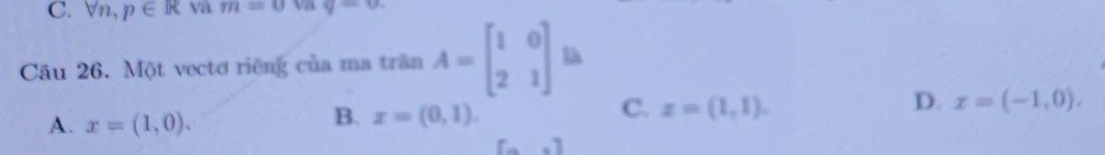 C. forall n, p∈ R va m=0 V2 q=0. 
Câu 26. Một vectơ riêng của ma trân A=beginbmatrix 1&0 2&1endbmatrix l
D.
C. x=(1,1). x=(-1,0).
A. x=(1,0).
B. x=(0,1).
-2