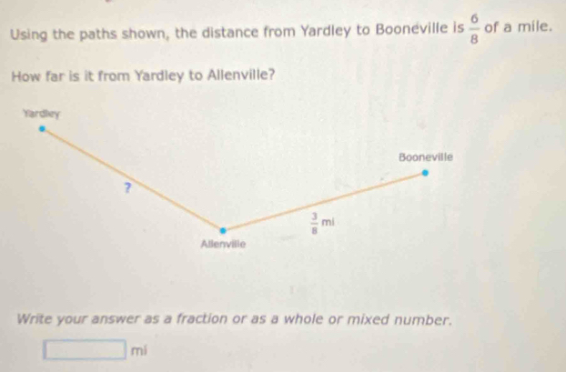 Using the paths shown, the distance from Yardley to Booneville is  6/8  of a mile.
How far is it from Yardley to Allenville?
Write your answer as a fraction or as a whole or mixed number.
□ ml