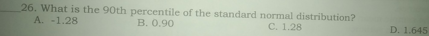 What is the 90th percentile of the standard normal distribution?
A. -1.28 B. 0.90 C. 1.28
D. 1.645