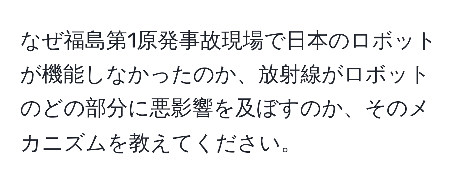 なぜ福島第1原発事故現場で日本のロボットが機能しなかったのか、放射線がロボットのどの部分に悪影響を及ぼすのか、そのメカニズムを教えてください。