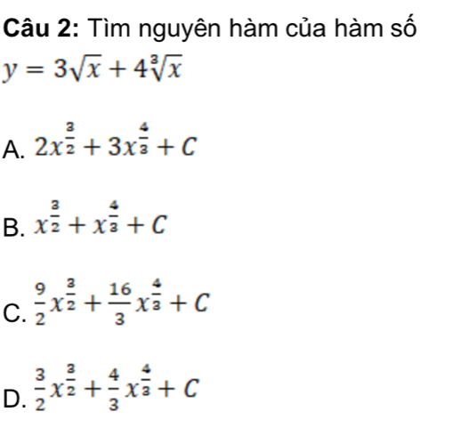 Tìm nguyên hàm của hàm số
y=3sqrt(x)+4sqrt[3](x)
A. 2x^(frac 3)2+3x^(frac 4)3+C
B. x^(frac 3)2+x^(frac 4)3+C
C.  9/2 x^(frac 3)2+ 16/3 x^(frac 4)3+C
D.  3/2 x^(frac 3)2+ 4/3 x^(frac 4)3+C