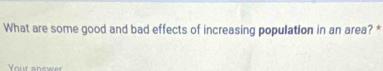 What are some good and bad effects of increasing population in an area? * 
Your answer