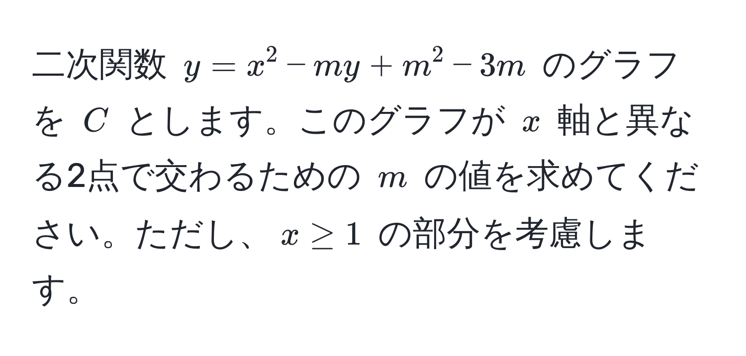 二次関数 $y = x^2 - my + m^2 - 3m$ のグラフを $C$ とします。このグラフが $x$ 軸と異なる2点で交わるための $m$ の値を求めてください。ただし、$x ≥ 1$ の部分を考慮します。