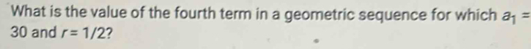 What is the value of the fourth term in a geometric sequence for which a_1=
30 and r=1/2 2