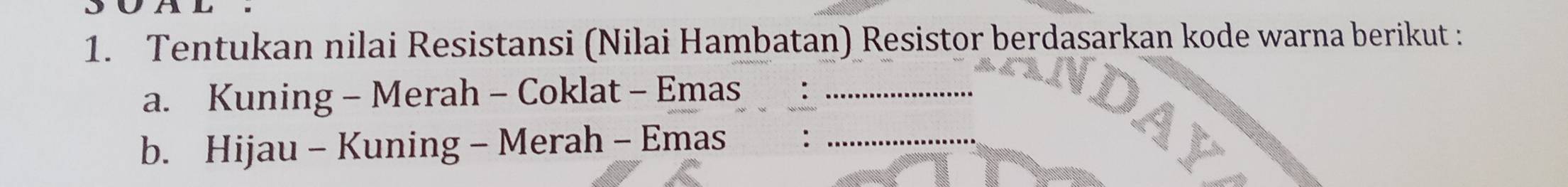 Tentukan nilai Resistansi (Nilai Hambatan) Resistor berdasarkan kode warna berikut : 
a. Kuning - Merah - Coklat - Emas_ 
b. Hijau - Kuning - Merah - Emas :_