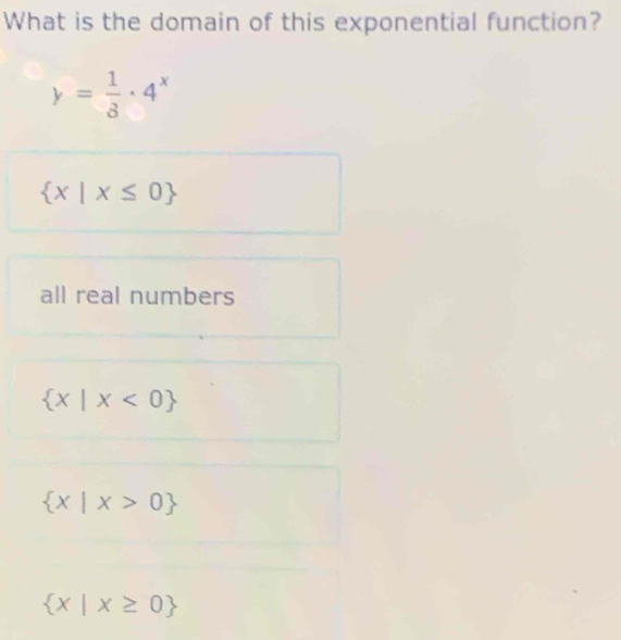 What is the domain of this exponential function?
y= 1/3 · 4^x
 x|x≤ 0
all real numbers
 x|x<0
 x|x>0
 x|x≥ 0