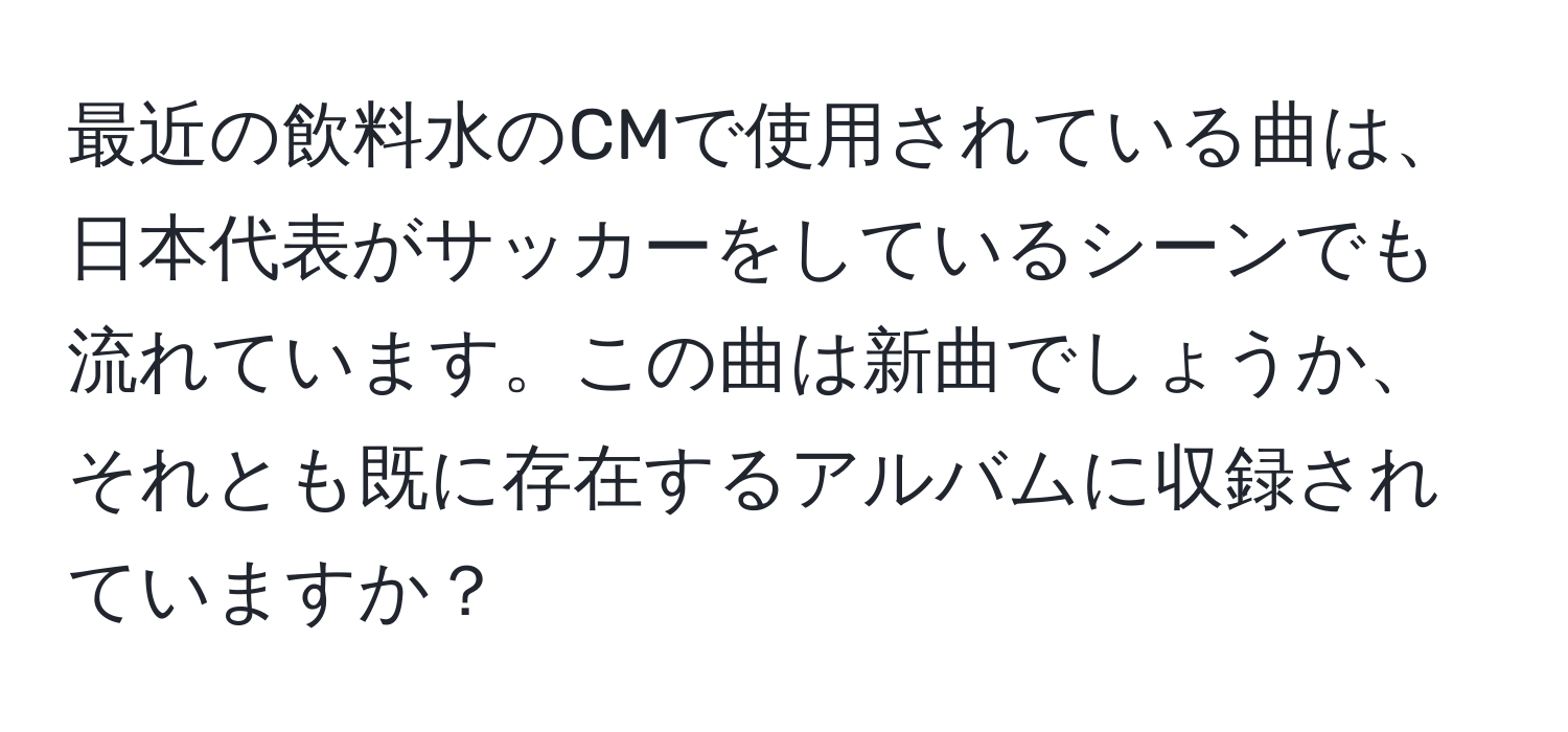 最近の飲料水のCMで使用されている曲は、日本代表がサッカーをしているシーンでも流れています。この曲は新曲でしょうか、それとも既に存在するアルバムに収録されていますか？