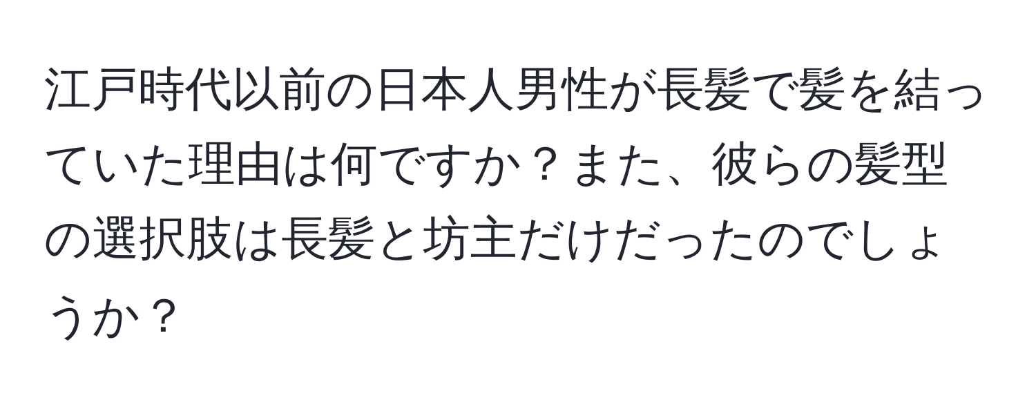 江戸時代以前の日本人男性が長髪で髪を結っていた理由は何ですか？また、彼らの髪型の選択肢は長髪と坊主だけだったのでしょうか？