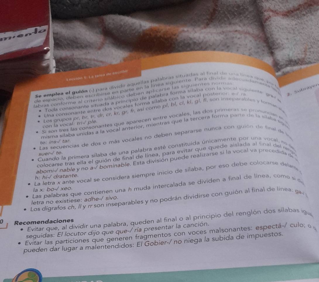 Lección 1: La tarea de excribi
Se emplea el gulón (-) para dividir aquellas palabras situadas al final de una línea ce  p s
2. Subrayer
de espacio, deben escribirse en parte en la línea siguiente. Para dividir adecuadamentela
labras conforme al criterio silábico deben aplicarse las siguientes normas
Toda consonante situada a principio de palabra forma silaba con la vocal siguiente g  
Una consonante entre dos vocales forma sílaba con la vocal posterior: e ra
Los grupos pr, br, tr. dr. cr, kr, gr. fr, así como pl, bl, cl, kl, gl, fl, son inseparables y formans
Si son tres las consonantes que aparecen entre vocales, las dos primeras se pronuncian  e
con la vocal: tri