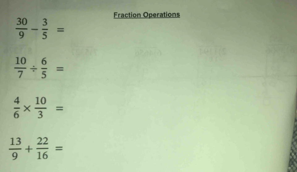 Fraction Operations
 30/9 - 3/5 =
 10/7 /  6/5 =
 4/6 *  10/3 =
 13/9 + 22/16 =